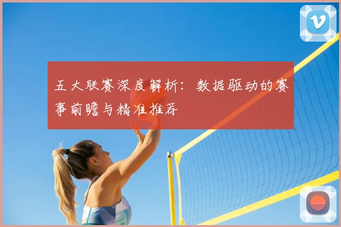 五大联赛深度解析：数据驱动的赛事前瞻与精准推荐
