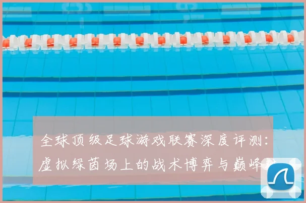 全球顶级足球游戏联赛深度评测：虚拟绿茵场上的战术博弈与巅峰对决