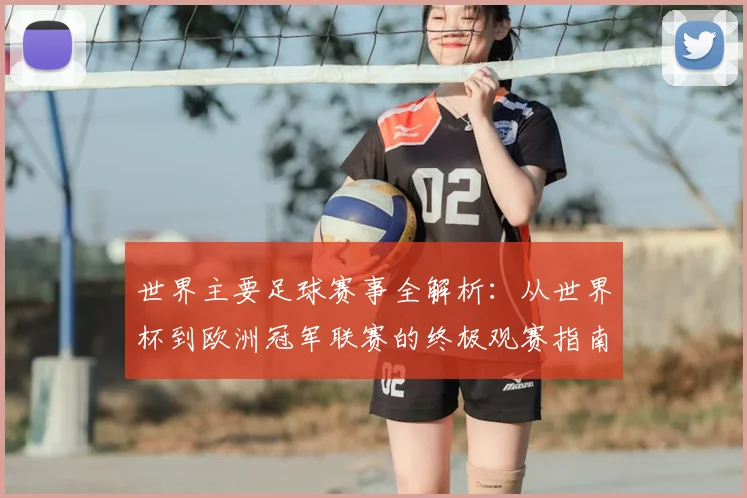 世界主要足球赛事全解析：从世界杯到欧洲冠军联赛的终极观赛指南