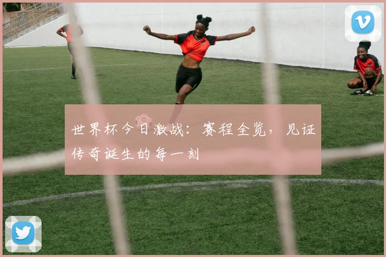 世界杯今日激战：赛程全览，见证传奇诞生的每一刻