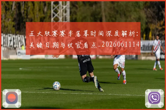 五大联赛赛季落幕时间深度解析：关键日期与收官看点_20260611141821