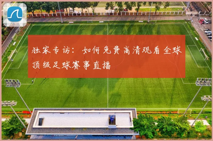 独家专访：如何免费高清观看全球顶级足球赛事直播