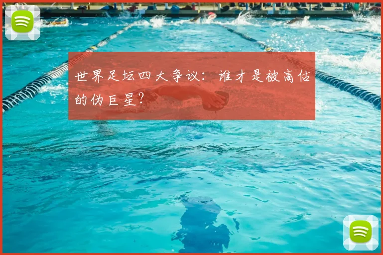 世界足坛四大争议：谁才是被高估的伪巨星？