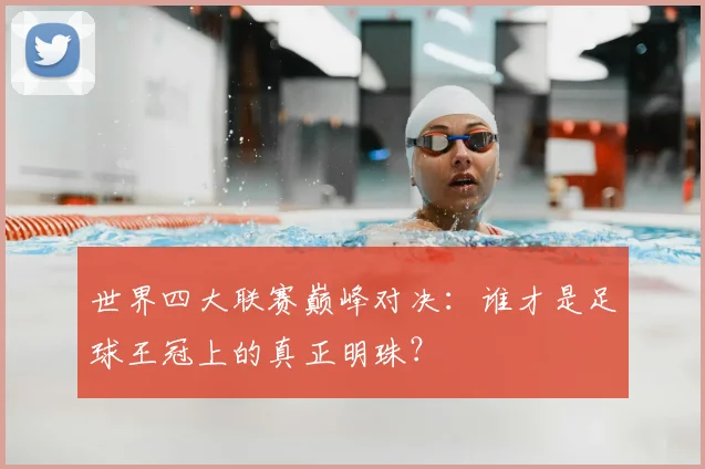 世界四大联赛巅峰对决：谁才是足球王冠上的真正明珠？