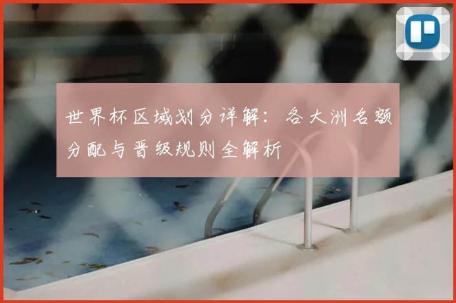 世界杯区域划分详解：各大洲名额分配与晋级规则全解析