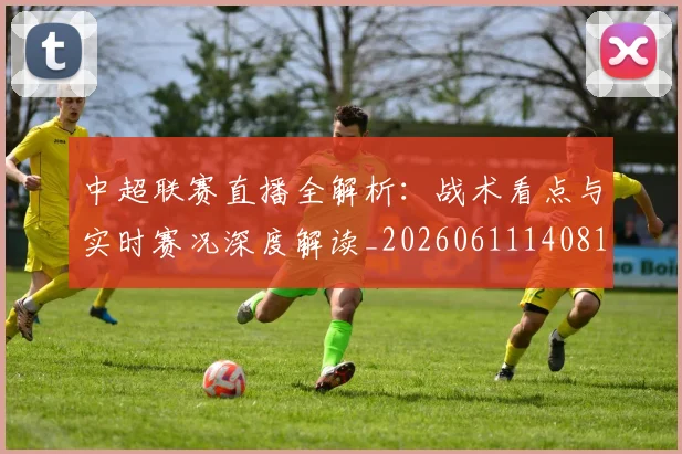 中超联赛直播全解析：战术看点与实时赛况深度解读_20260611140819