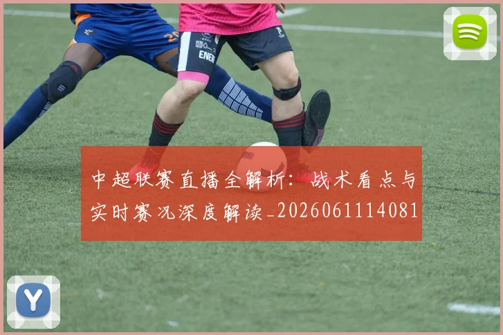中超联赛直播全解析：战术看点与实时赛况深度解读_20260611140819