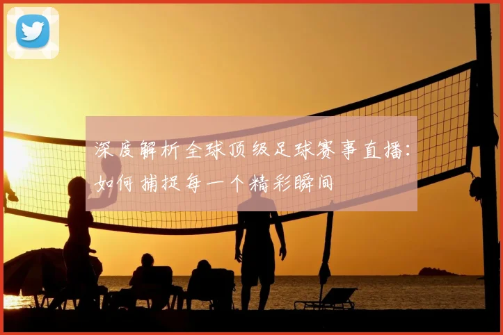 深度解析全球顶级足球赛事直播：如何捕捉每一个精彩瞬间