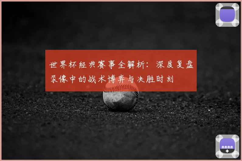 世界杯经典赛事全解析：深度复盘录像中的战术博弈与决胜时刻