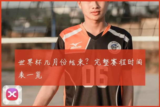 世界杯几月份结束？完整赛程时间表一览