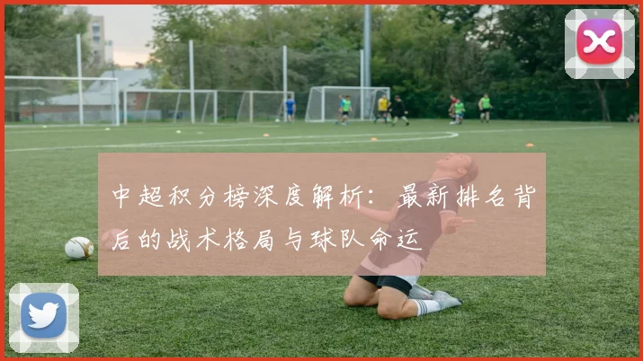 中超积分榜深度解析：最新排名背后的战术格局与球队命运