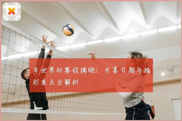 年世界杯赛程揭晓：开幕日期与精彩看点全解析