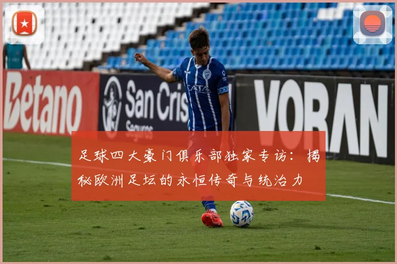 足球四大豪门俱乐部独家专访:揭秘欧洲足坛的永恒传奇与统治力