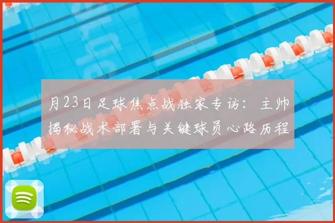 月23日足球焦点战独家专访：主帅揭秘战术部署与关键球员心路历程