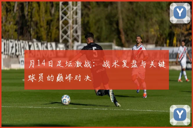 月14日足坛激战：战术复盘与关键球员的巅峰对决