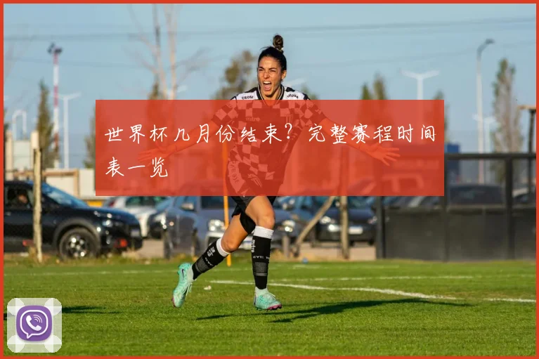 世界杯几月份结束？完整赛程时间表一览