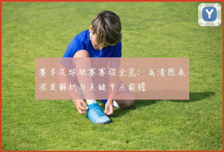 赛季足球联赛赛程全览：高清图表深度解析与关键节点前瞻