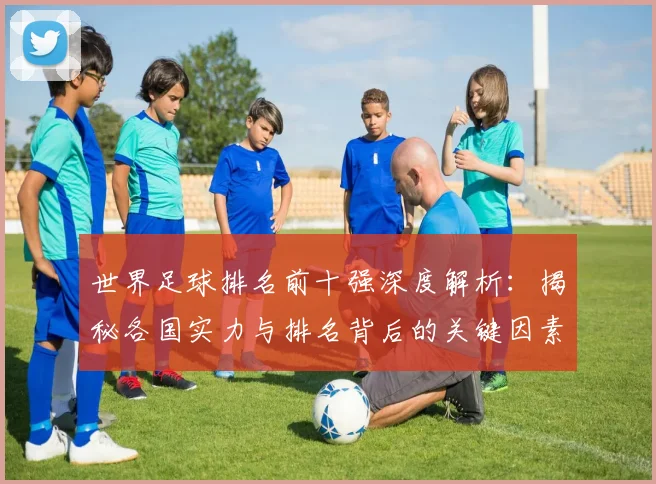 世界足球排名前十强深度解析：揭秘各国实力与排名背后的关键因素