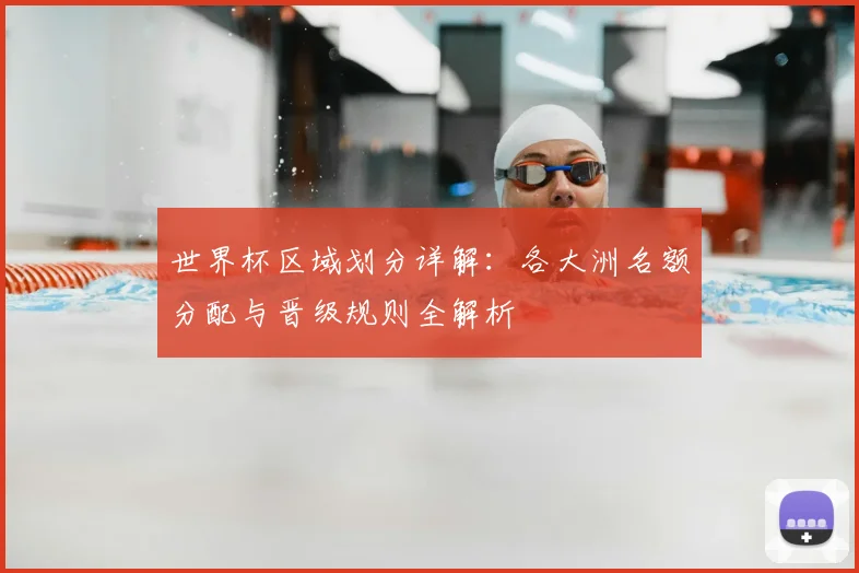 世界杯区域划分详解：各大洲名额分配与晋级规则全解析