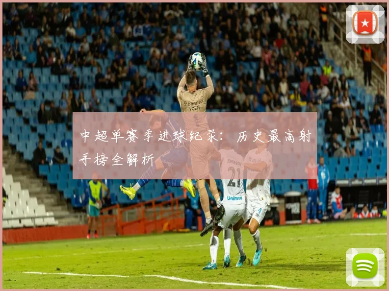 中超单赛季进球纪录：历史最高射手榜全解析