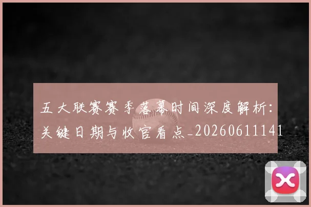 五大联赛赛季落幕时间深度解析：关键日期与收官看点_20260611141821