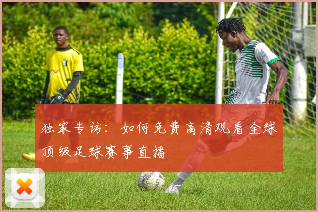 独家专访：如何免费高清观看全球顶级足球赛事直播