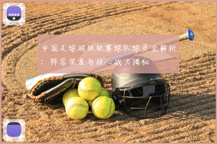 中国足球超级联赛球队球员全解析：阵容深度与核心战力揭秘