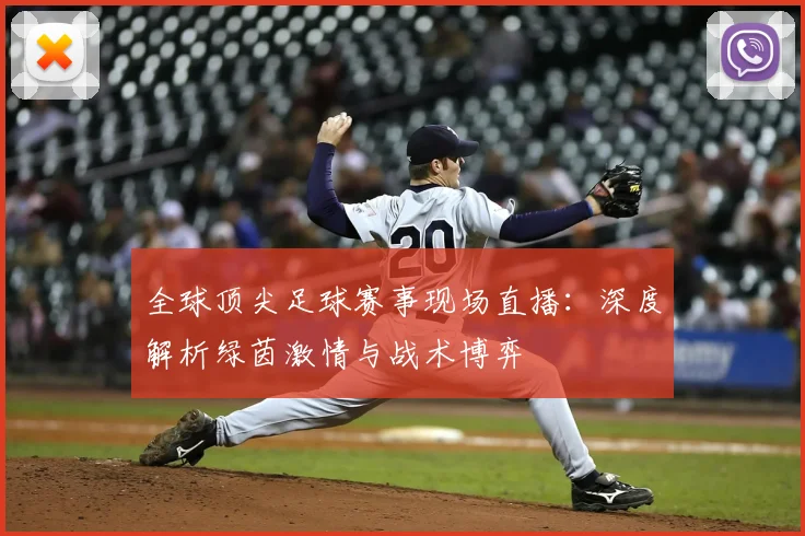 全球顶尖足球赛事现场直播：深度解析绿茵激情与战术博弈