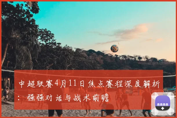 中超联赛4月11日焦点赛程深度解析：强强对话与战术前瞻