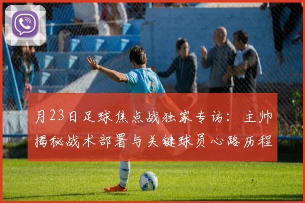 月23日足球焦点战独家专访：主帅揭秘战术部署与关键球员心路历程