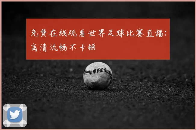 免费在线观看世界足球比赛直播：高清流畅不卡顿